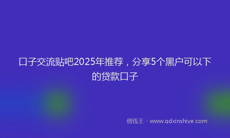口子交流贴吧2025年推荐，分享5个黑户可以下的贷款口子