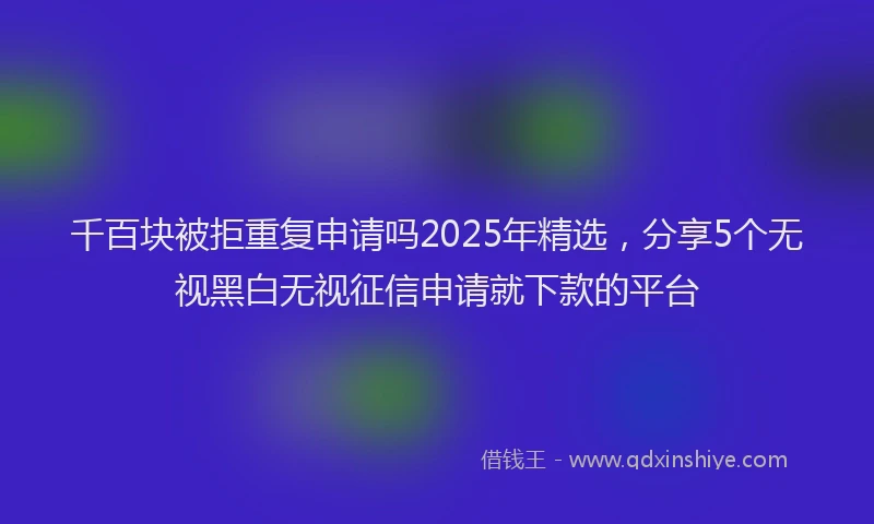 千百块被拒重复申请吗2025年精选，分享5个无视黑白无视征信申请就下款的平台