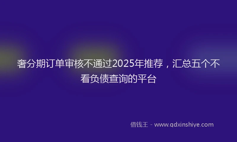 奢分期订单审核不通过2025年推荐，汇总五个不看负债查询的平台