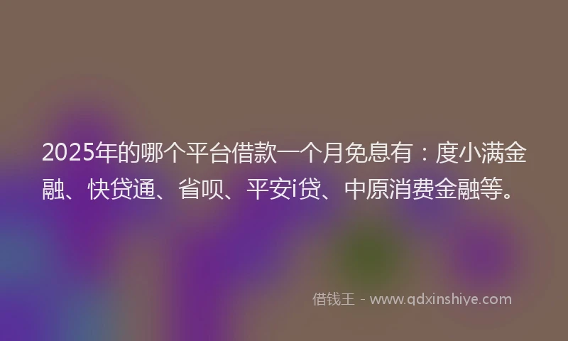 2025年的哪个平台借款一个月免息有：度小满金融、快贷通、省呗、平安i贷、中原消费金融等。