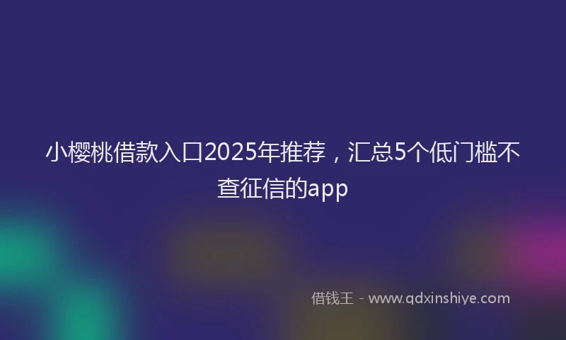 小樱桃借款入口2025年推荐，汇总5个低门槛不查征信的app