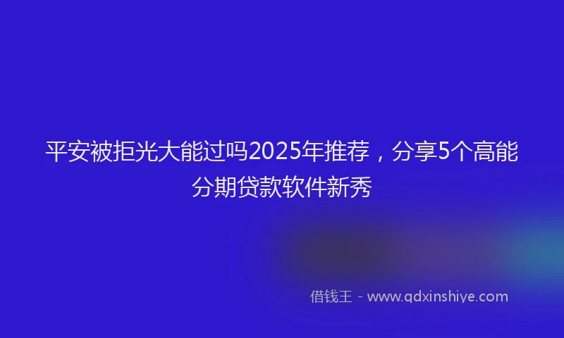 平安被拒光大能过吗2025年推荐，分享5个高能分期贷款软件新秀