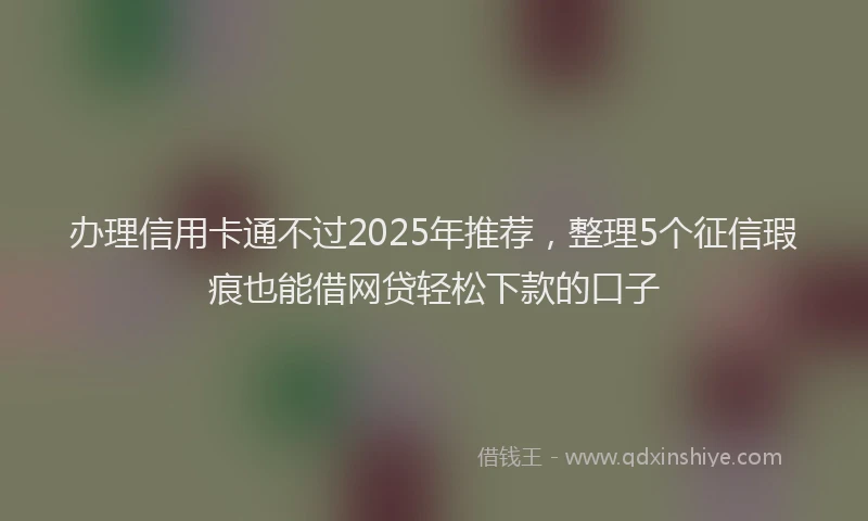 办理信用卡通不过2025年推荐，整理5个征信瑕疵也能借网贷轻松下款的口子