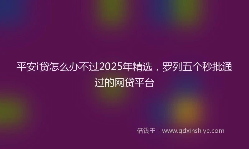 平安i贷怎么办不过2025年精选，罗列五个秒批通过的网贷平台