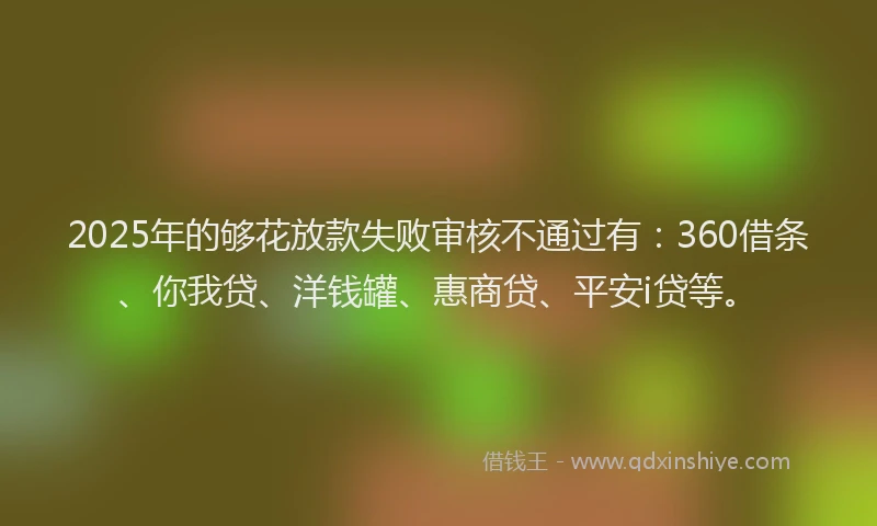 2025年的够花放款失败审核不通过有：360借条、你我贷、洋钱罐、惠商贷、平安i贷等。