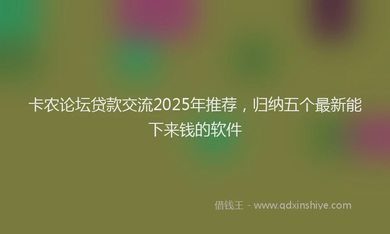 卡农论坛贷款交流2025年推荐，归纳五个最新能下来钱的软件