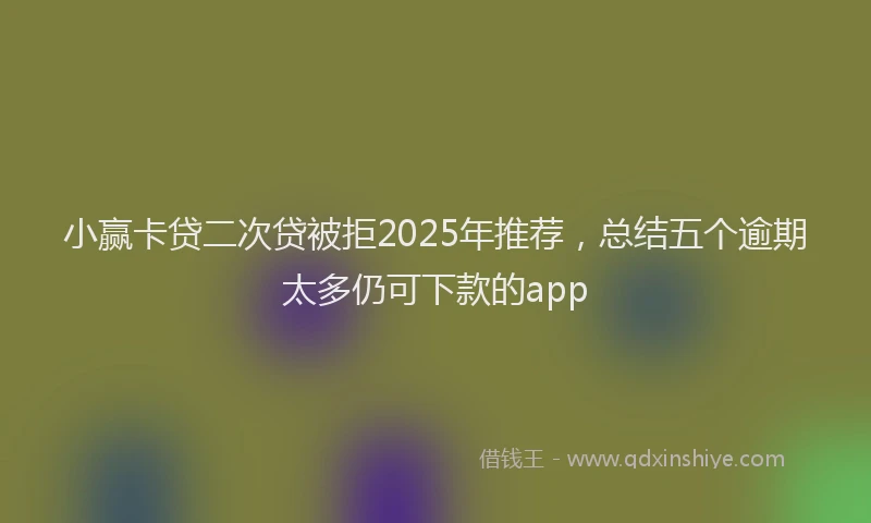 小赢卡贷二次贷被拒2025年推荐，总结五个逾期太多仍可下款的app
