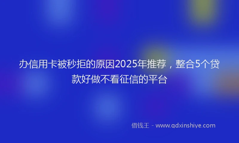 办信用卡被秒拒的原因2025年推荐，整合5个贷款好做不看征信的平台