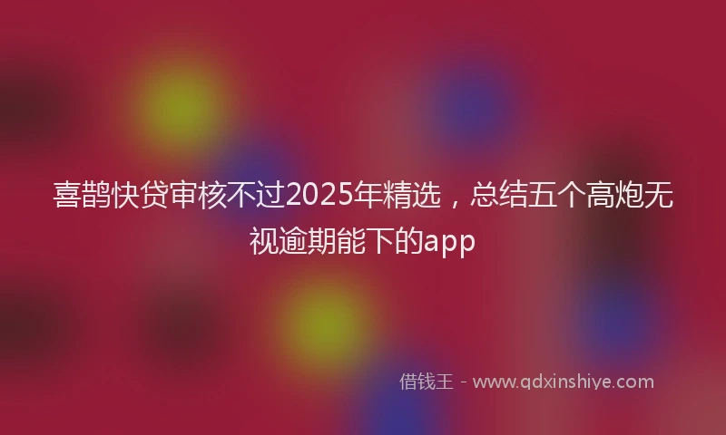 喜鹊快贷审核不过2025年精选，总结五个高炮无视逾期能下的app