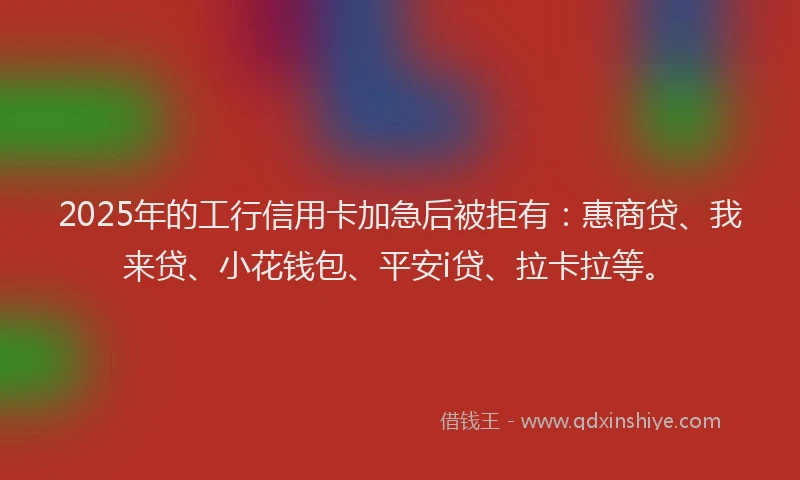 2025年的工行信用卡加急后被拒有：惠商贷、我来贷、小花钱包、平安i贷、拉卡拉等。