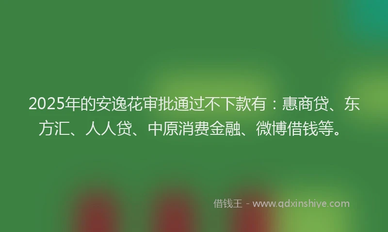2025年的安逸花审批通过不下款有：惠商贷、东方汇、人人贷、中原消费金融、微博借钱等。