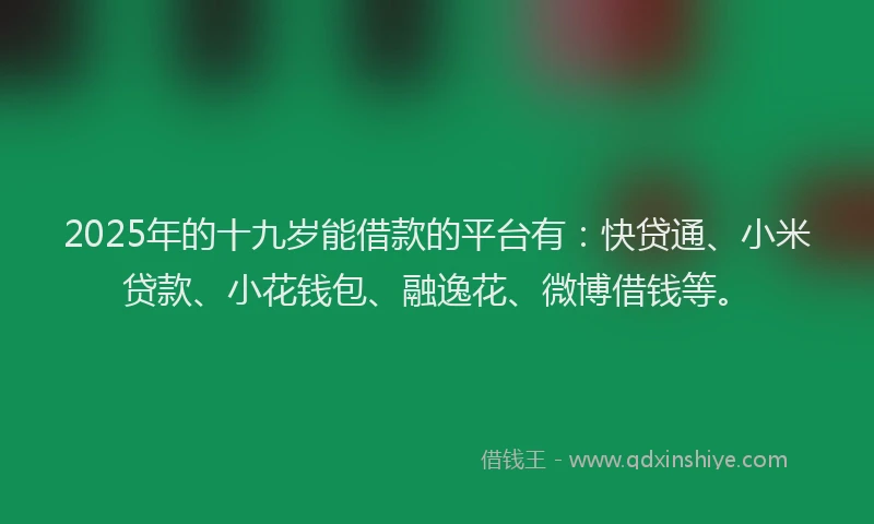 2025年的十九岁能借款的平台有：快贷通、小米贷款、小花钱包、融逸花、微博借钱等。