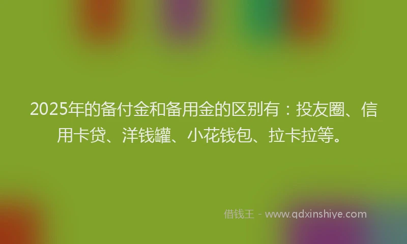 2025年的备付金和备用金的区别有：投友圈、信用卡贷、洋钱罐、小花钱包、拉卡拉等。