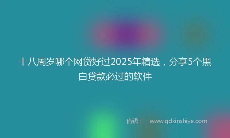 十八周岁哪个网贷好过2025年精选，分享5个黑白贷款必过的软件