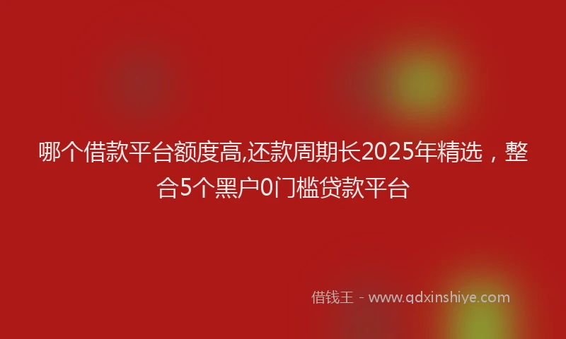 哪个借款平台额度高,还款周期长2025年精选，整合5个黑户0门槛贷款平台