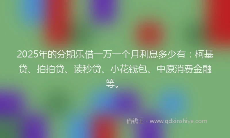 2025年的分期乐借一万一个月利息多少有：柯基贷、拍拍贷、读秒贷、小花钱包、中原消费金融等。