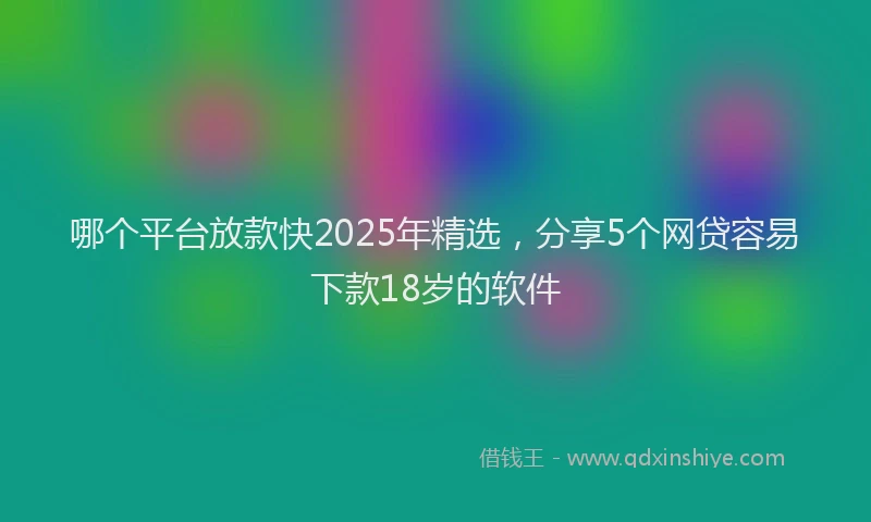 哪个平台放款快2025年精选，分享5个网贷容易下款18岁的软件