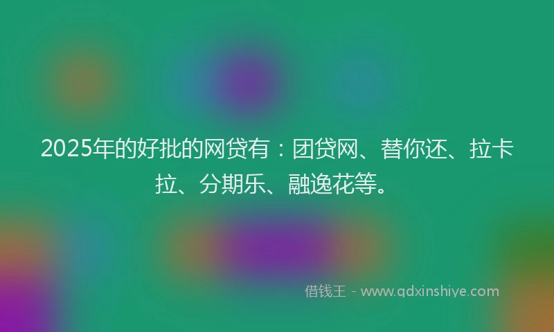 2025年的好批的网贷有：团贷网、替你还、拉卡拉、分期乐、融逸花等。