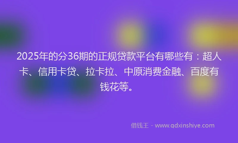 2025年的分36期的正规贷款平台有哪些有：超人卡、信用卡贷、拉卡拉、中原消费金融、百度有钱花等。