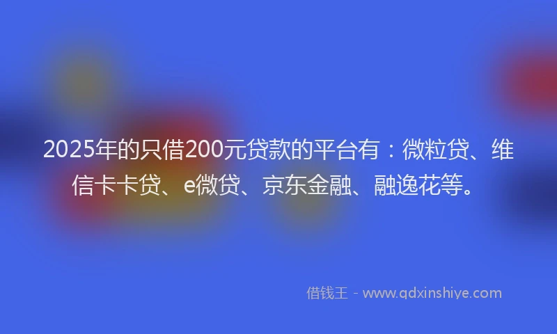 2025年的只借200元贷款的平台有：微粒贷、维信卡卡贷、e微贷、京东金融、融逸花等。