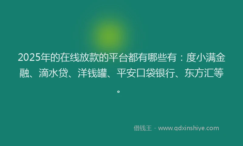 2025年的在线放款的平台都有哪些有：度小满金融、滴水贷、洋钱罐、平安口袋银行、东方汇等。