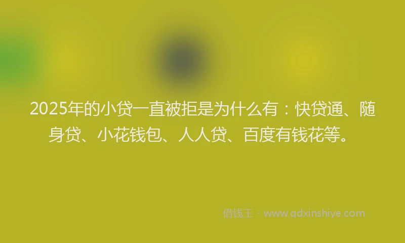 2025年的小贷一直被拒是为什么有：快贷通、随身贷、小花钱包、人人贷、百度有钱花等。