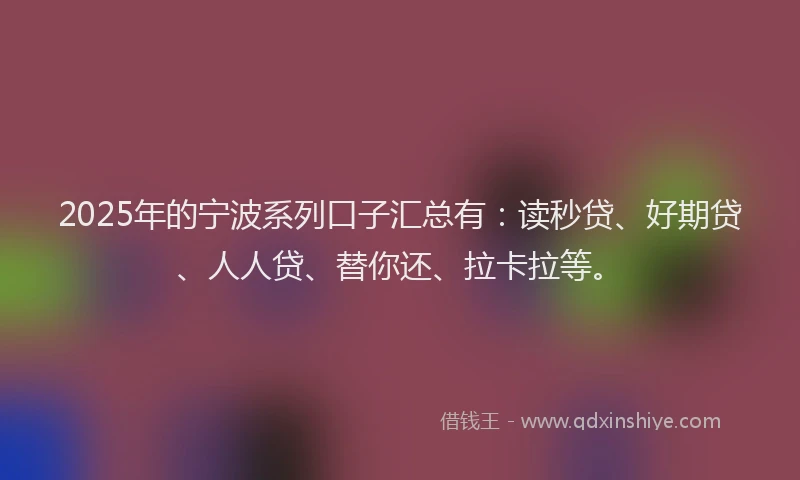 2025年的宁波系列口子汇总有：读秒贷、好期贷、人人贷、替你还、拉卡拉等。