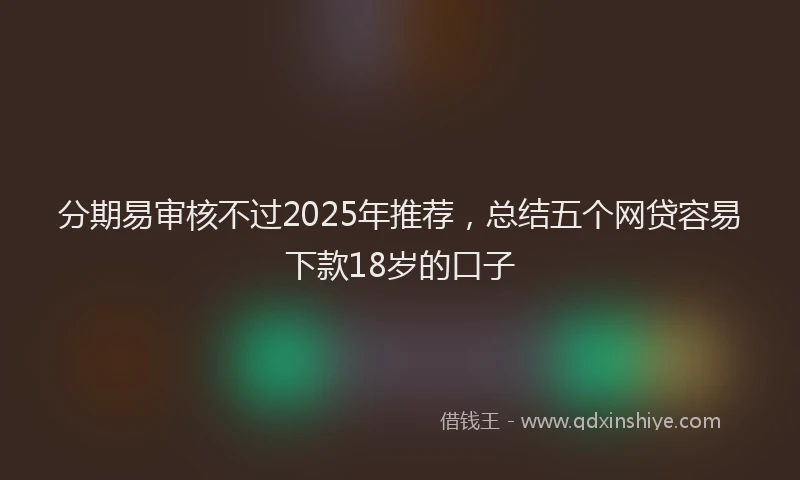分期易审核不过2025年推荐，总结五个网贷容易下款18岁的口子