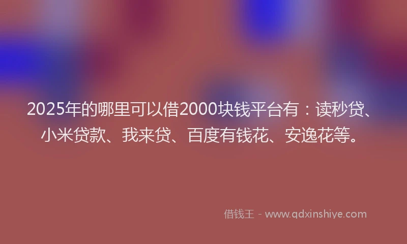 2025年的哪里可以借2000块钱平台有：读秒贷、小米贷款、我来贷、百度有钱花、安逸花等。