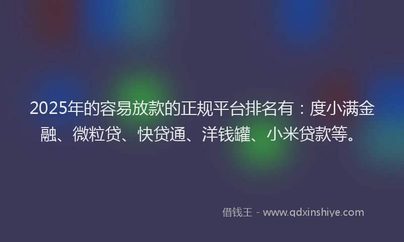 2025年的容易放款的正规平台排名有：度小满金融、微粒贷、快贷通、洋钱罐、小米贷款等。