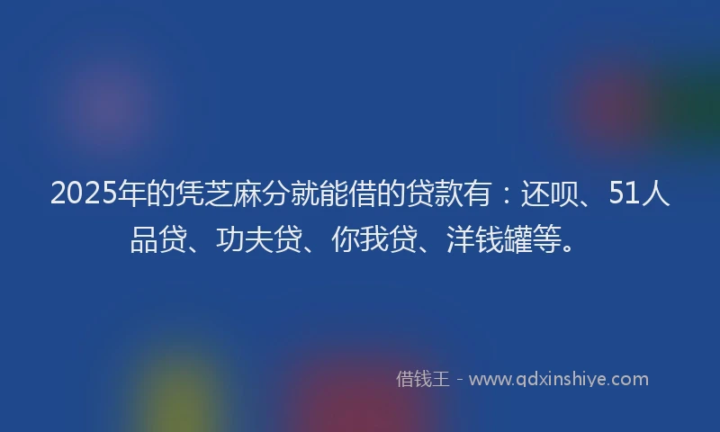 2025年的凭芝麻分就能借的贷款有：还呗、51人品贷、功夫贷、你我贷、洋钱罐等。