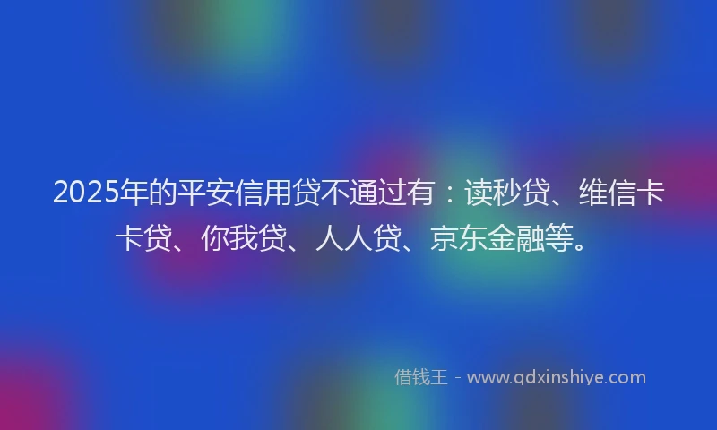 2025年的平安信用贷不通过有：读秒贷、维信卡卡贷、你我贷、人人贷、京东金融等。