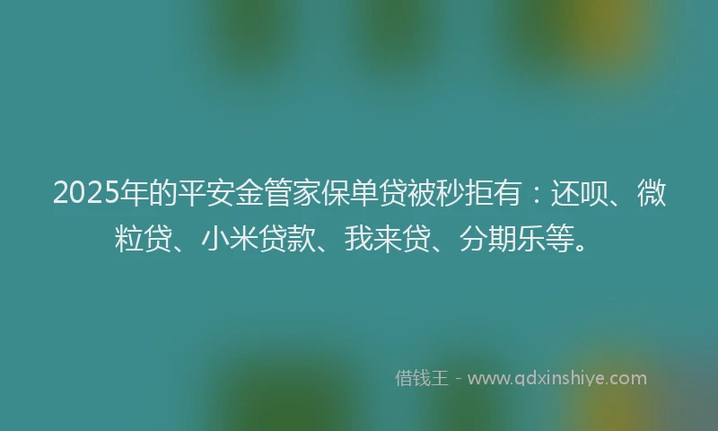 2025年的平安金管家保单贷被秒拒有：还呗、微粒贷、小米贷款、我来贷、分期乐等。