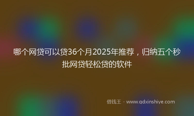 哪个网贷可以贷36个月2025年推荐，归纳五个秒批网贷轻松贷的软件