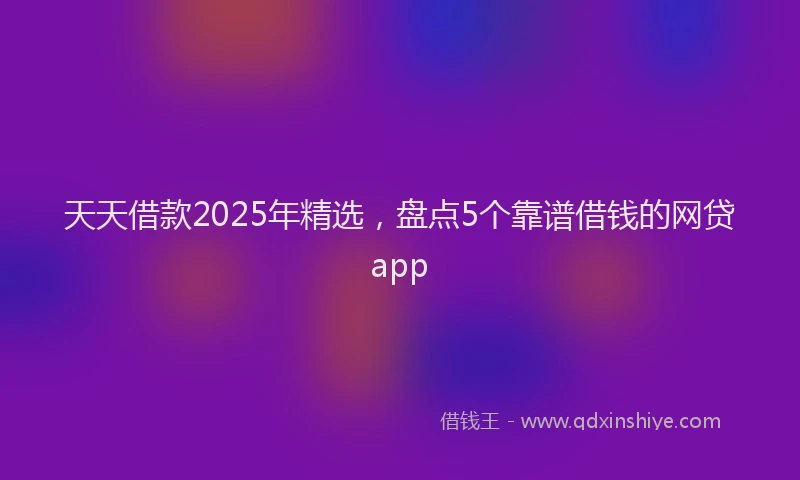 天天借款2025年精选，盘点5个靠谱借钱的网贷app