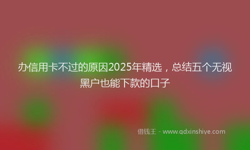 办信用卡不过的原因2025年精选，总结五个无视黑户也能下款的口子