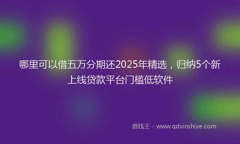 哪里可以借五万分期还2025年精选，归纳5个新上线贷款平台门槛低软件