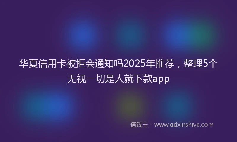 华夏信用卡被拒会通知吗2025年推荐，整理5个无视一切是人就下款app