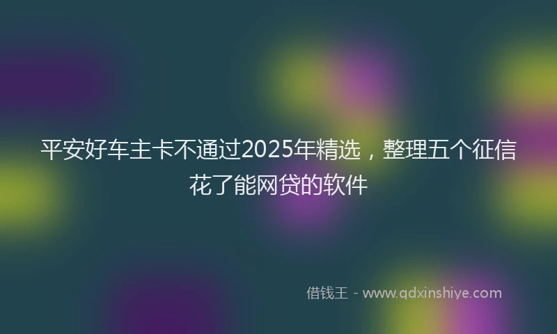 平安好车主卡不通过2025年精选，整理五个征信花了能网贷的软件