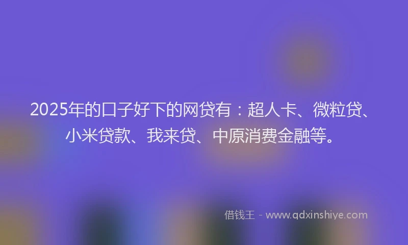 2025年的口子好下的网贷有：超人卡、微粒贷、小米贷款、我来贷、中原消费金融等。