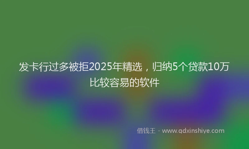 发卡行过多被拒2025年精选，归纳5个贷款10万比较容易的软件