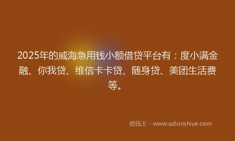 2025年的威海急用钱小额借贷平台有：度小满金融、你我贷、维信卡卡贷、随身贷、美团生活费等。