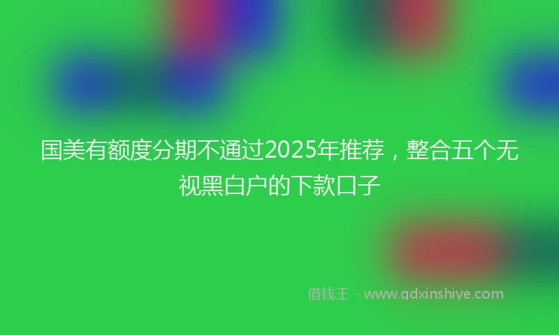 国美有额度分期不通过2025年推荐，整合五个无视黑白户的下款口子