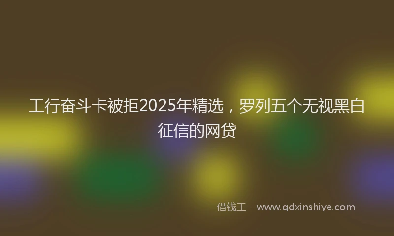 工行奋斗卡被拒2025年精选，罗列五个无视黑白征信的网贷