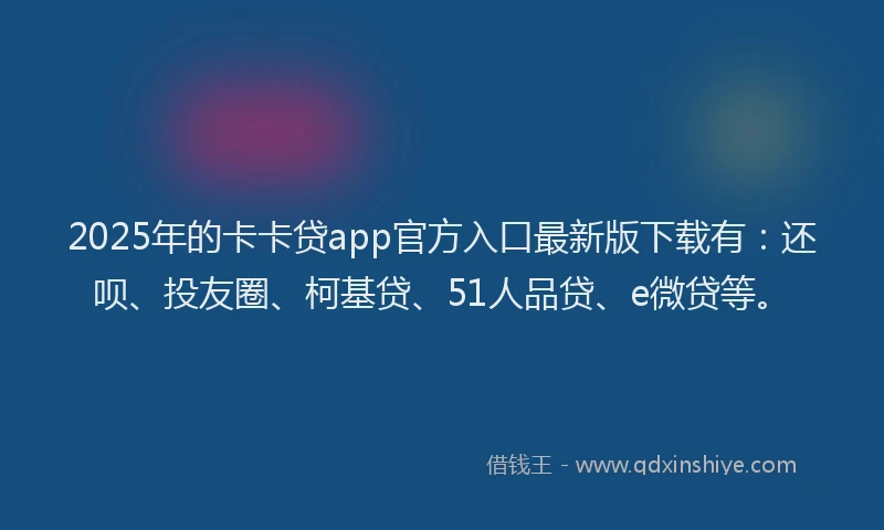 2025年的卡卡贷app官方入口最新版下载有：还呗、投友圈、柯基贷、51人品贷、e微贷等。