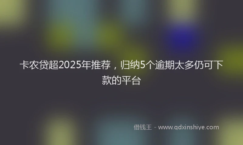 卡农贷超2025年推荐，归纳5个逾期太多仍可下款的平台