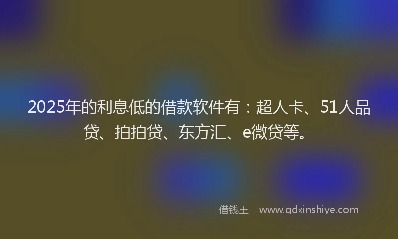 2025年的利息低的借款软件有：超人卡、51人品贷、拍拍贷、东方汇、e微贷等。