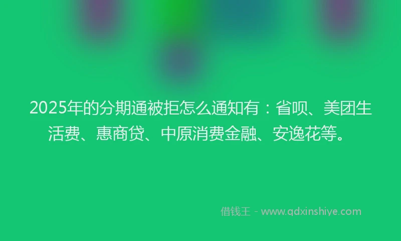 2025年的分期通被拒怎么通知有：省呗、美团生活费、惠商贷、中原消费金融、安逸花等。