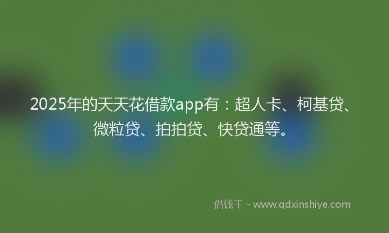 2025年的天天花借款app有：超人卡、柯基贷、微粒贷、拍拍贷、快贷通等。
