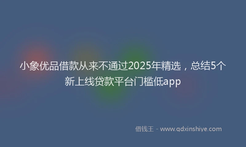 小象优品借款从来不通过2025年精选，总结5个新上线贷款平台门槛低app